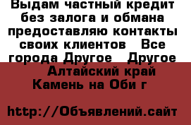 Выдам частный кредит без залога и обмана предоставляю контакты своих клиентов - Все города Другое » Другое   . Алтайский край,Камень-на-Оби г.